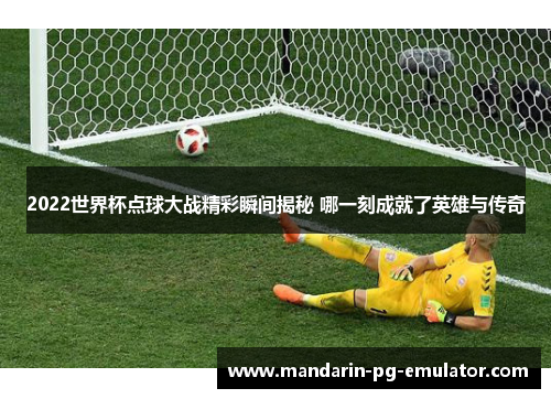 2022世界杯点球大战精彩瞬间揭秘 哪一刻成就了英雄与传奇 2022世界杯点球大战精彩瞬间揭秘 哪一刻成就了英雄与传奇