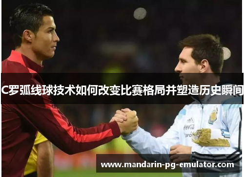 C罗弧线球技术如何改变比赛格局并塑造历史瞬间