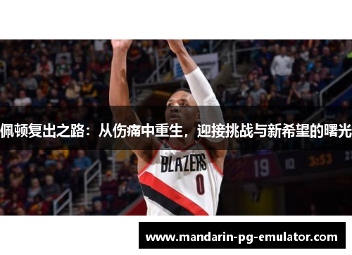 佩顿复出之路：从伤痛中重生，迎接挑战与新希望的曙光