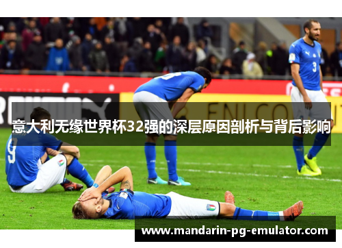 意大利无缘世界杯32强的深层原因剖析与背后影响 意大利无缘世界杯32强的深层原因剖析与背后影响