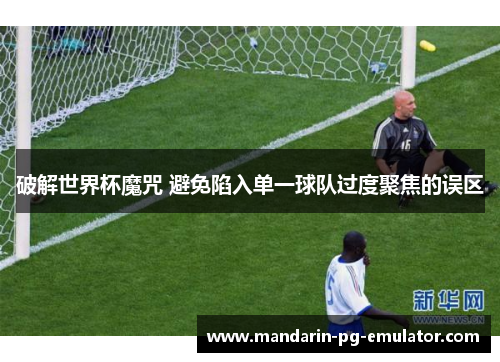 破解世界杯魔咒 避免陷入单一球队过度聚焦的误区