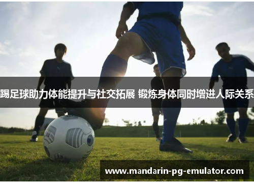 踢足球助力体能提升与社交拓展 锻炼身体同时增进人际关系 踢足球助力体能提升与社交拓展 锻炼身体同时增进人际关系