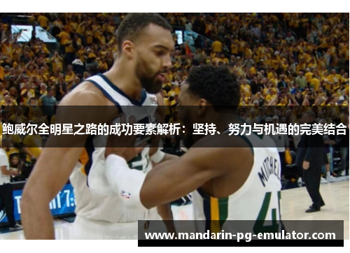 鲍威尔全明星之路的成功要素解析：坚持、努力与机遇的完美结合