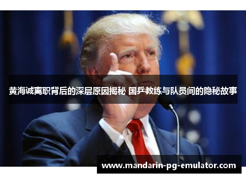 黄海诚离职背后的深层原因揭秘 国乒教练与队员间的隐秘故事