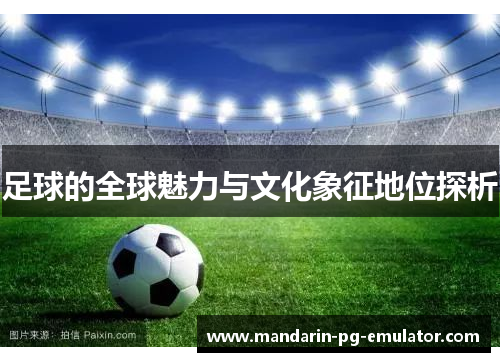 足球的全球魅力与文化象征地位探析