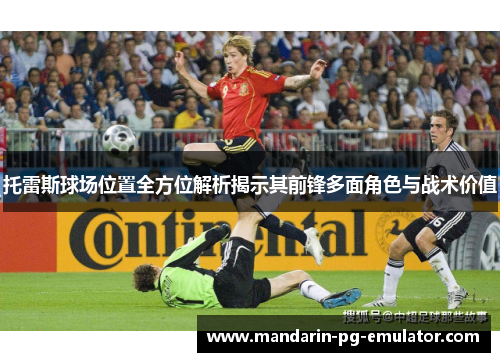 托雷斯球场位置全方位解析揭示其前锋多面角色与战术价值