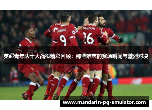 英超青年队十大战役精彩回顾：那些难忘的赛场瞬间与激烈对决