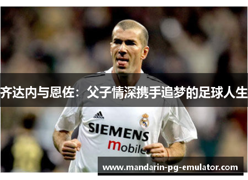 齐达内与恩佐：父子情深携手追梦的足球人生