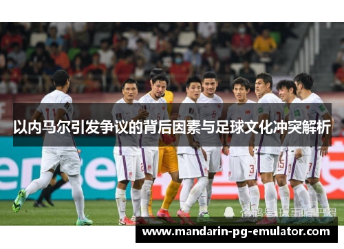 以内马尔引发争议的背后因素与足球文化冲突解析