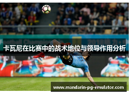 卡瓦尼在比赛中的战术地位与领导作用分析