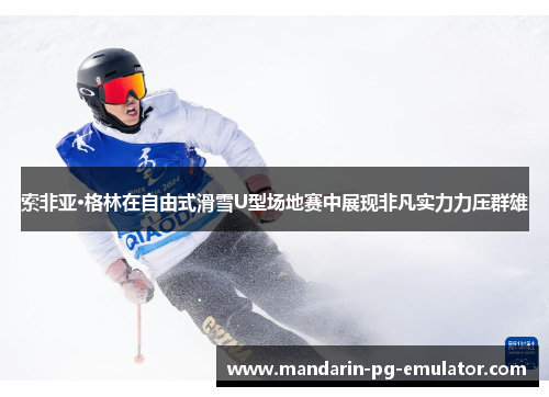 索非亚·格林在自由式滑雪U型场地赛中展现非凡实力力压群雄 索非亚·格林在自由式滑雪U型场地赛中展现非凡实力力压群雄