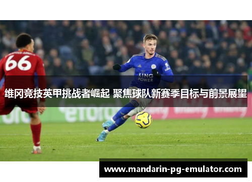 维冈竞技英甲挑战者崛起 聚焦球队新赛季目标与前景展望
