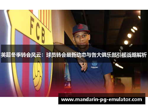 英超冬季转会风云：球员转会最新动态与各大俱乐部引援战略解析