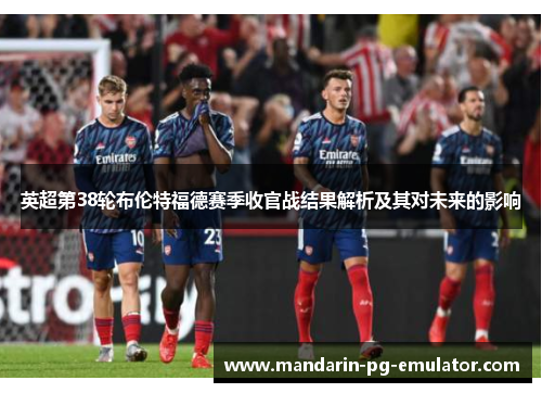 英超第38轮布伦特福德赛季收官战结果解析及其对未来的影响 英超第38轮布伦特福德赛季收官战结果解析及其对未来的影响