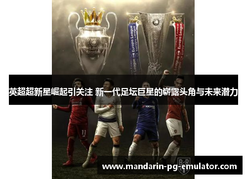 英超超新星崛起引关注 新一代足坛巨星的崭露头角与未来潜力