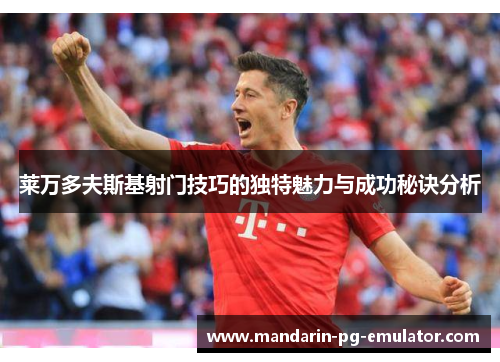 莱万多夫斯基射门技巧的独特魅力与成功秘诀分析 莱万多夫斯基射门技巧的独特魅力与成功秘诀分析