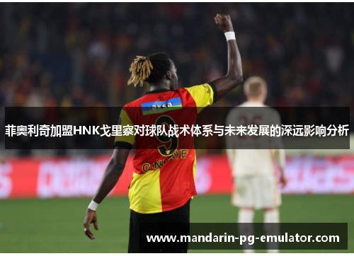 菲奥利奇加盟HNK戈里察对球队战术体系与未来发展的深远影响分析 菲奥利奇加盟HNK戈里察对球队战术体系与未来发展的深远影响分析