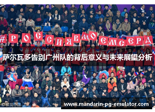 萨尔瓦多告别广州队的背后意义与未来展望分析