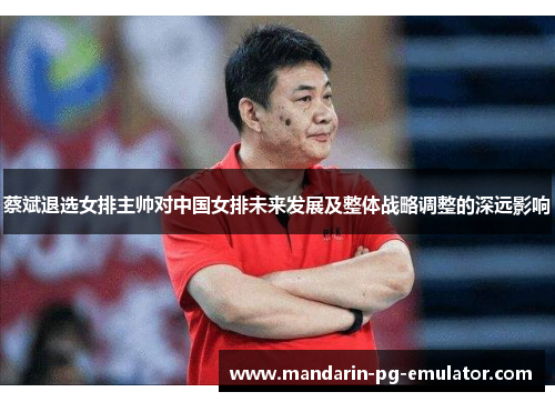 蔡斌退选女排主帅对中国女排未来发展及整体战略调整的深远影响