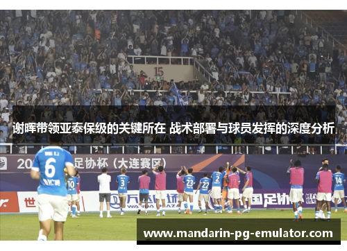 谢晖带领亚泰保级的关键所在 战术部署与球员发挥的深度分析