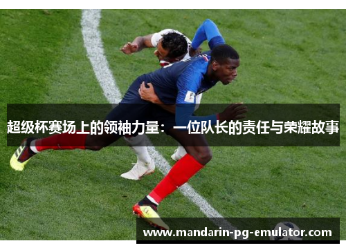 超级杯赛场上的领袖力量:一位队长的责任与荣耀故事 超级杯赛场上的领袖力量:一位队长的责任与荣耀故事