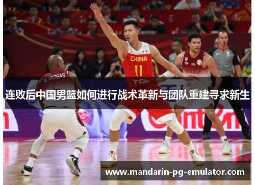连败后中国男篮如何进行战术革新与团队重建寻求新生