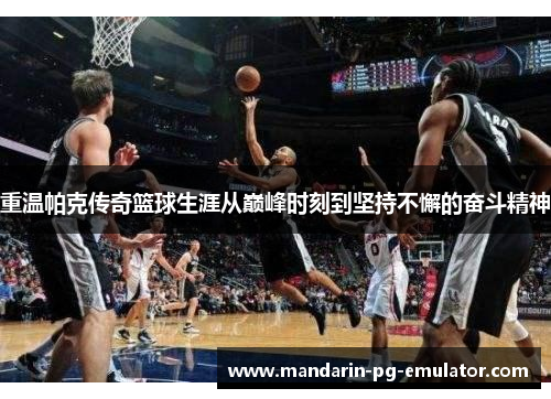 重温帕克传奇篮球生涯从巅峰时刻到坚持不懈的奋斗精神 重温帕克传奇篮球生涯从巅峰时刻到坚持不懈的奋斗精神