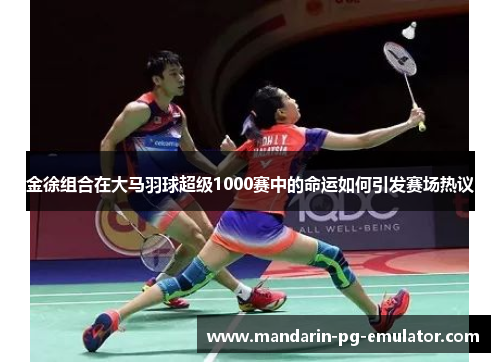金徐组合在大马羽球超级1000赛中的命运如何引发赛场热议 金徐组合在大马羽球超级1000赛中的命运如何引发赛场热议