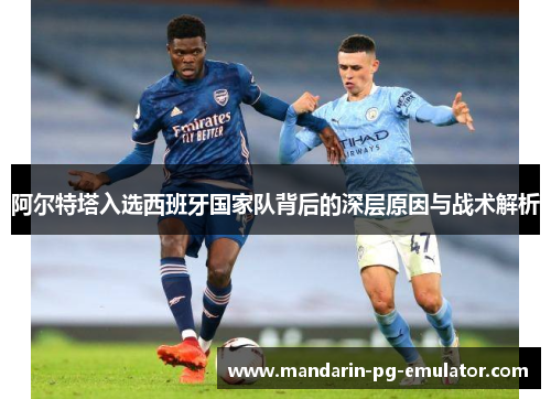 阿尔特塔入选西班牙国家队背后的深层原因与战术解析