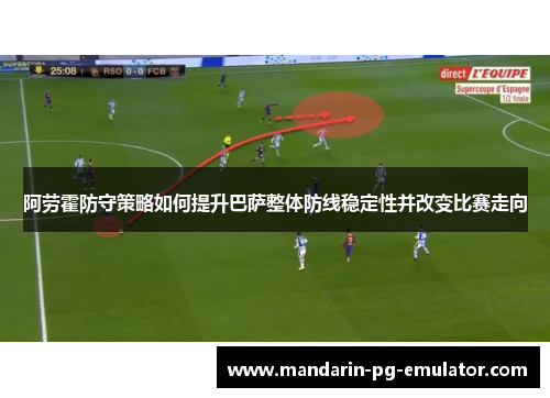 阿劳霍防守策略如何提升巴萨整体防线稳定性并改变比赛走向