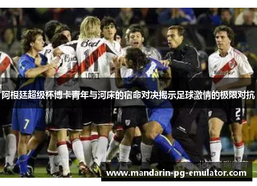 阿根廷超级杯博卡青年与河床的宿命对决揭示足球激情的极限对抗