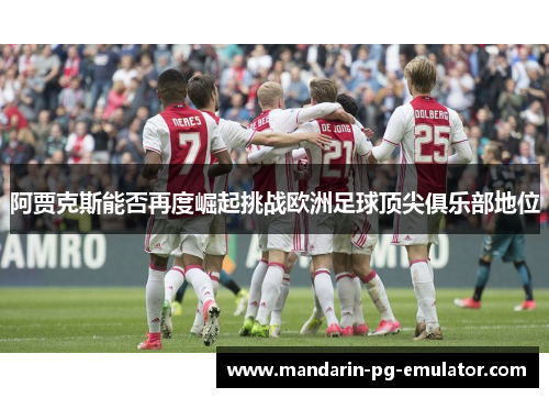 阿贾克斯能否再度崛起挑战欧洲足球顶尖俱乐部地位 阿贾克斯能否再度崛起挑战欧洲足球顶尖俱乐部地位