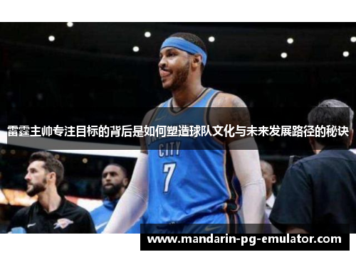 雷霆主帅专注目标的背后是如何塑造球队文化与未来发展路径的秘诀