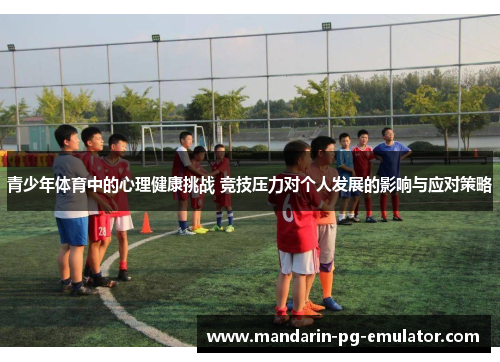 青少年体育中的心理健康挑战 竞技压力对个人发展的影响与应对策略 青少年体育中的心理健康挑战 竞技压力对个人发展的影响与应对策略