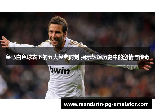 皇马白色球衣下的五大经典时刻 揭示辉煌历史中的激情与传奇 皇马白色球衣下的五大经典时刻 揭示辉煌历史中的激情与传奇