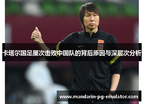 卡塔尔国足屡次击败中国队的背后原因与深层次分析