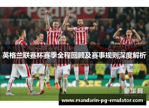 英格兰联赛杯赛季全程回顾及赛事规则深度解析