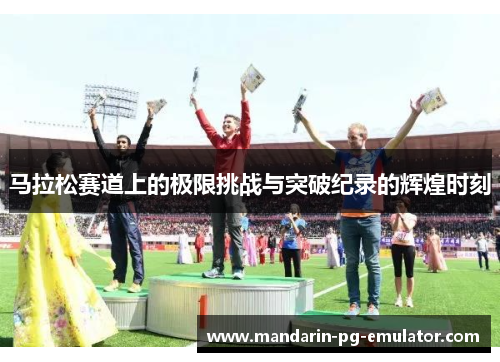 马拉松赛道上的极限挑战与突破纪录的辉煌时刻 马拉松赛道上的极限挑战与突破纪录的辉煌时刻