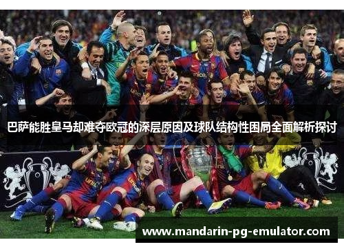 巴萨能胜皇马却难夺欧冠的深层原因及球队结构性困局全面解析探讨 巴萨能胜皇马却难夺欧冠的深层原因及球队结构性困局全面解析探讨