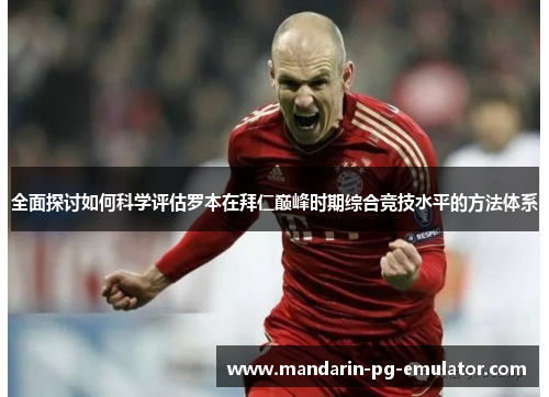 全面探讨如何科学评估罗本在拜仁巅峰时期综合竞技水平的方法体系 全面探讨如何科学评估罗本在拜仁巅峰时期综合竞技水平的方法体系