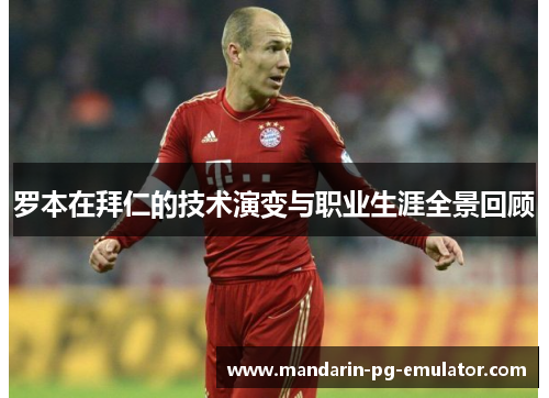 罗本在拜仁的技术演变与职业生涯全景回顾