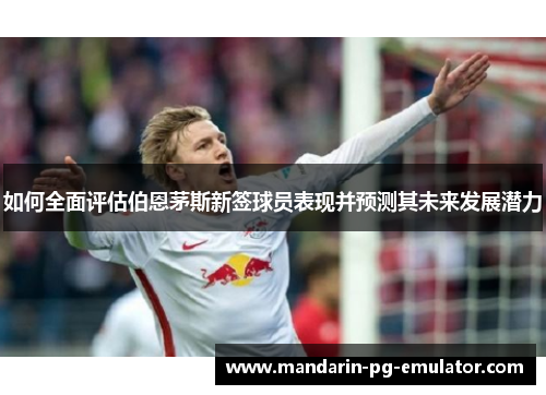 如何全面评估伯恩茅斯新签球员表现并预测其未来发展潜力 如何全面评估伯恩茅斯新签球员表现并预测其未来发展潜力