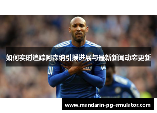 如何实时追踪阿森纳引援进展与最新新闻动态更新 如何实时追踪阿森纳引援进展与最新新闻动态更新