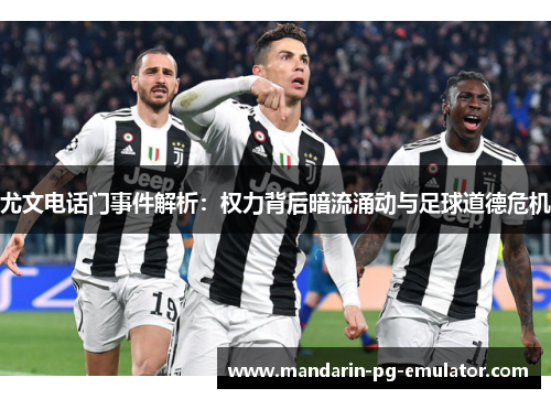 尤文电话门事件解析：权力背后暗流涌动与足球道德危机