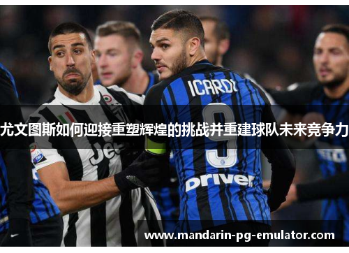 尤文图斯如何迎接重塑辉煌的挑战并重建球队未来竞争力