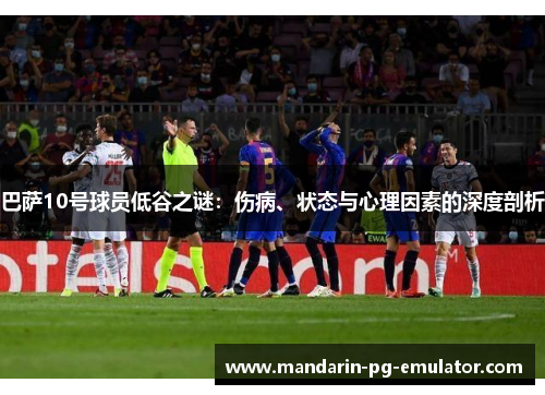 巴萨10号球员低谷之谜：伤病、状态与心理因素的深度剖析