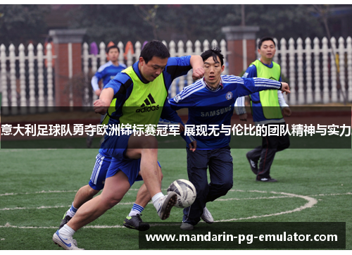 意大利足球队勇夺欧洲锦标赛冠军 展现无与伦比的团队精神与实力