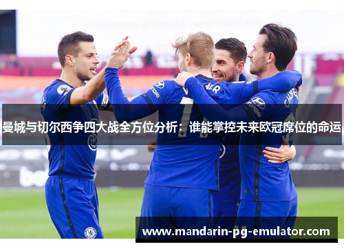 曼城与切尔西争四大战全方位分析：谁能掌控未来欧冠席位的命运