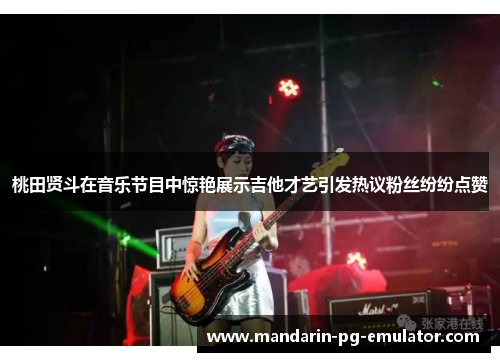 桃田贤斗在音乐节目中惊艳展示吉他才艺引发热议粉丝纷纷点赞