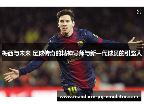 梅西与未来 足球传奇的精神导师与新一代球员的引路人